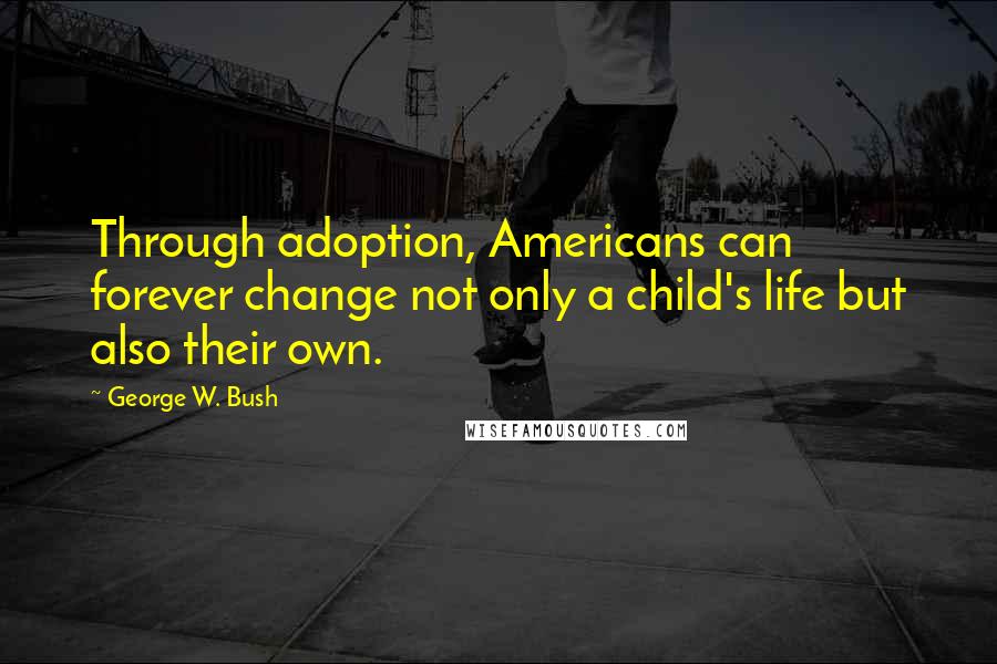 George W. Bush Quotes: Through adoption, Americans can forever change not only a child's life but also their own.