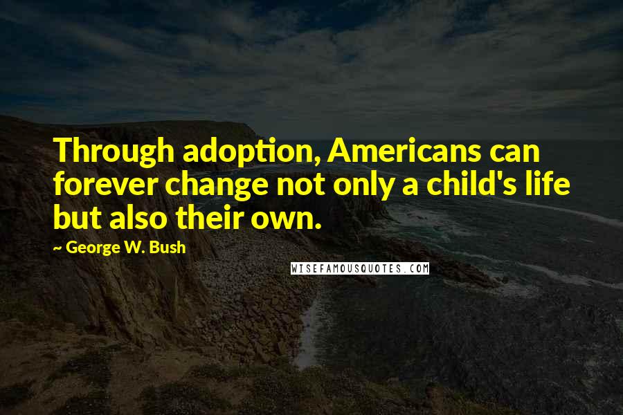 George W. Bush Quotes: Through adoption, Americans can forever change not only a child's life but also their own.