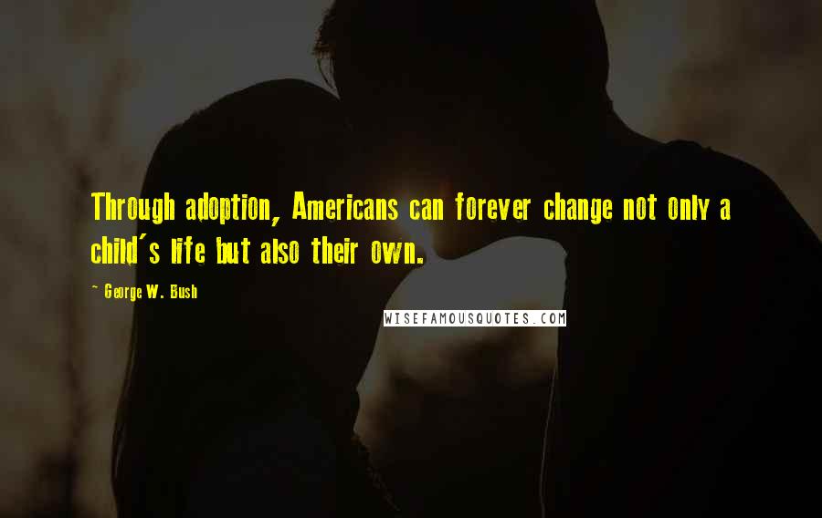 George W. Bush Quotes: Through adoption, Americans can forever change not only a child's life but also their own.