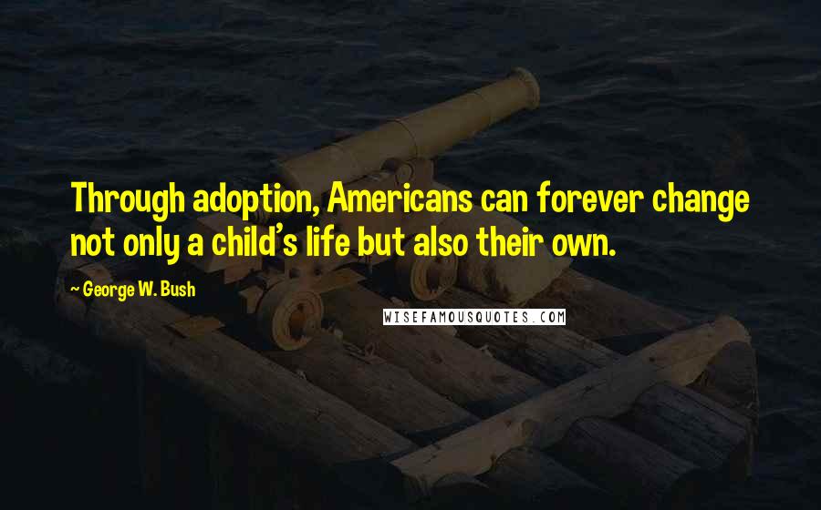 George W. Bush Quotes: Through adoption, Americans can forever change not only a child's life but also their own.