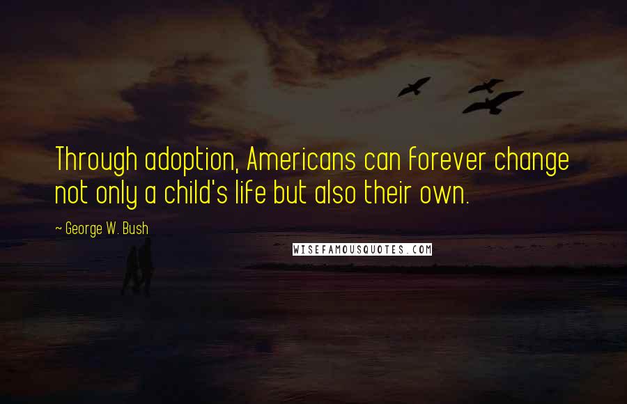 George W. Bush Quotes: Through adoption, Americans can forever change not only a child's life but also their own.