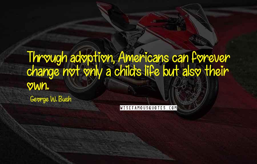 George W. Bush Quotes: Through adoption, Americans can forever change not only a child's life but also their own.