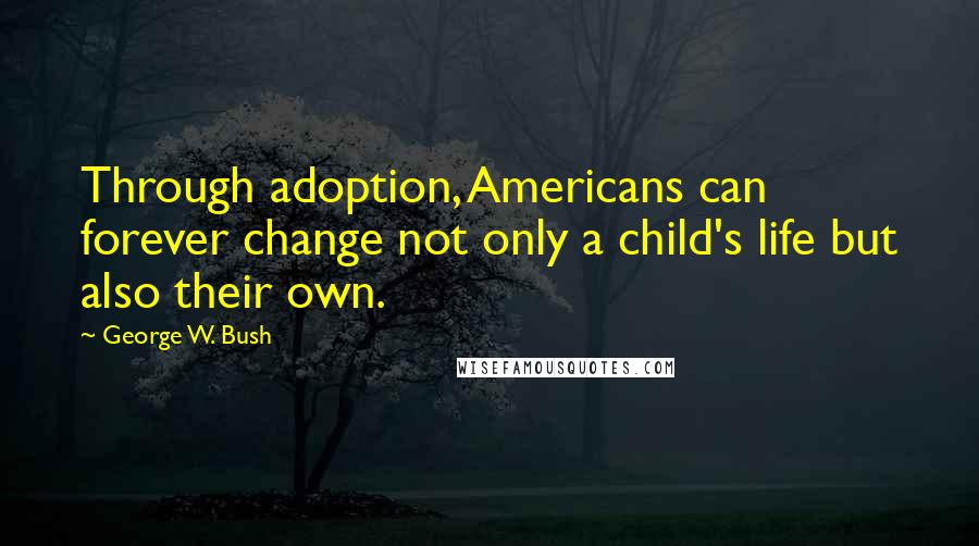 George W. Bush Quotes: Through adoption, Americans can forever change not only a child's life but also their own.