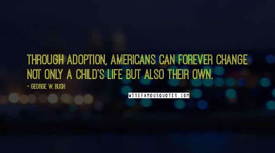 George W. Bush Quotes: Through adoption, Americans can forever change not only a child's life but also their own.