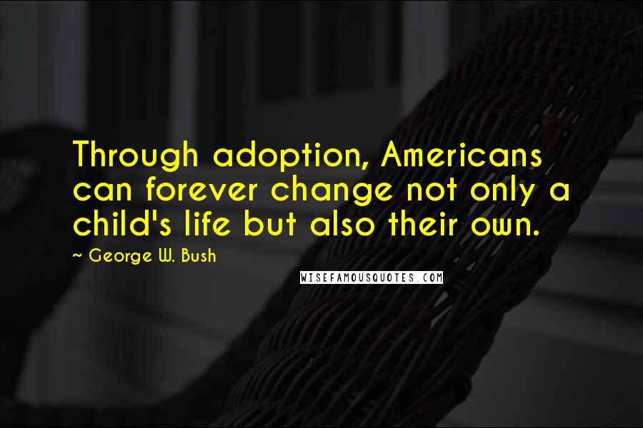 George W. Bush Quotes: Through adoption, Americans can forever change not only a child's life but also their own.