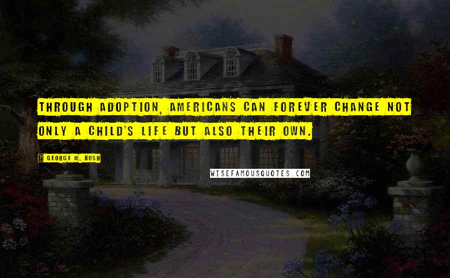 George W. Bush Quotes: Through adoption, Americans can forever change not only a child's life but also their own.