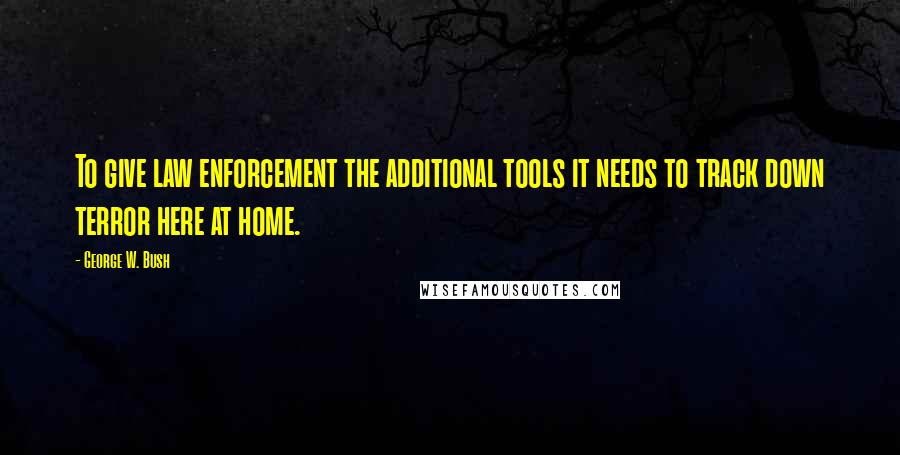 George W. Bush Quotes: To give law enforcement the additional tools it needs to track down terror here at home.