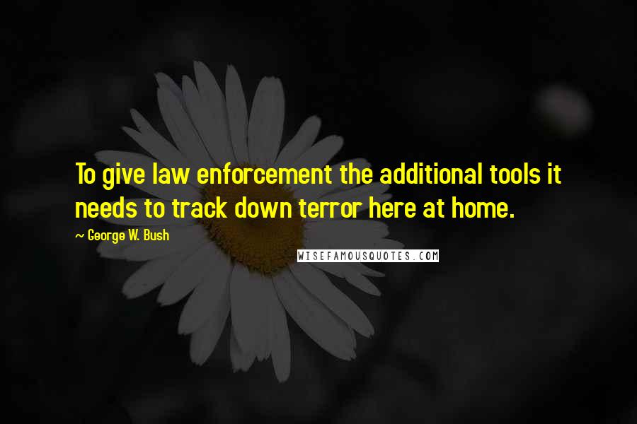 George W. Bush Quotes: To give law enforcement the additional tools it needs to track down terror here at home.