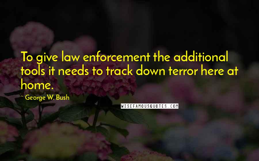 George W. Bush Quotes: To give law enforcement the additional tools it needs to track down terror here at home.