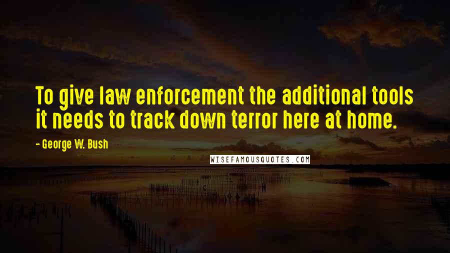 George W. Bush Quotes: To give law enforcement the additional tools it needs to track down terror here at home.