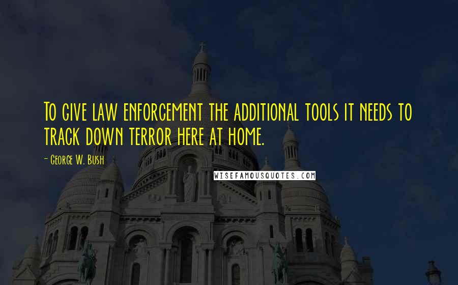 George W. Bush Quotes: To give law enforcement the additional tools it needs to track down terror here at home.
