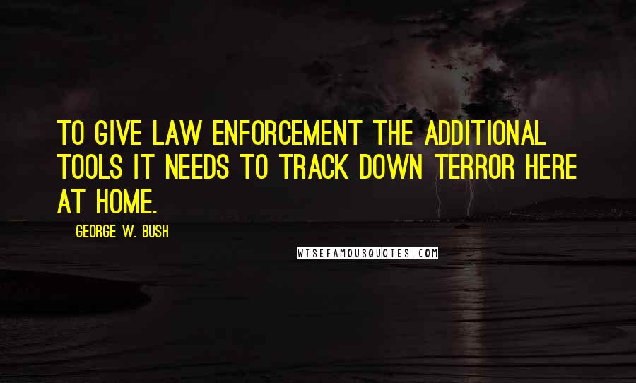 George W. Bush Quotes: To give law enforcement the additional tools it needs to track down terror here at home.