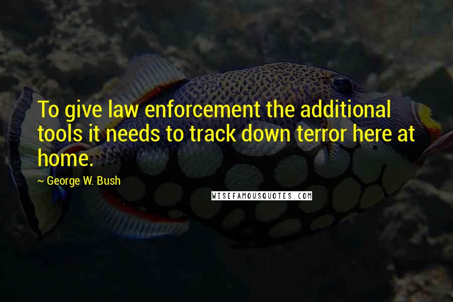 George W. Bush Quotes: To give law enforcement the additional tools it needs to track down terror here at home.