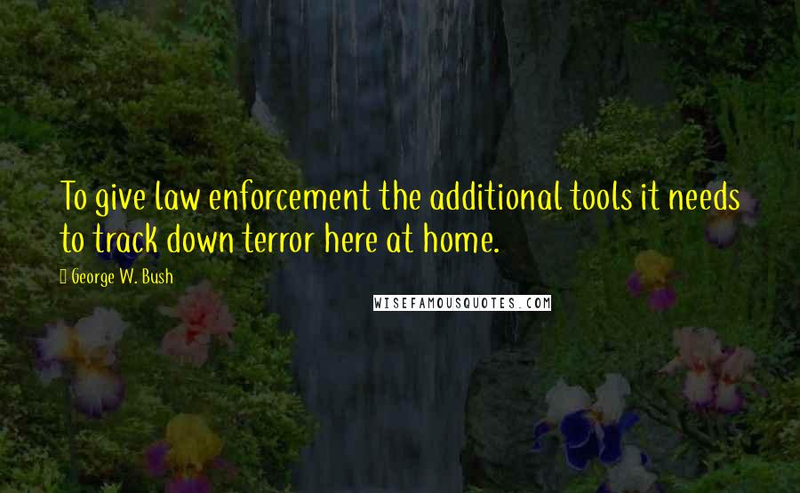 George W. Bush Quotes: To give law enforcement the additional tools it needs to track down terror here at home.