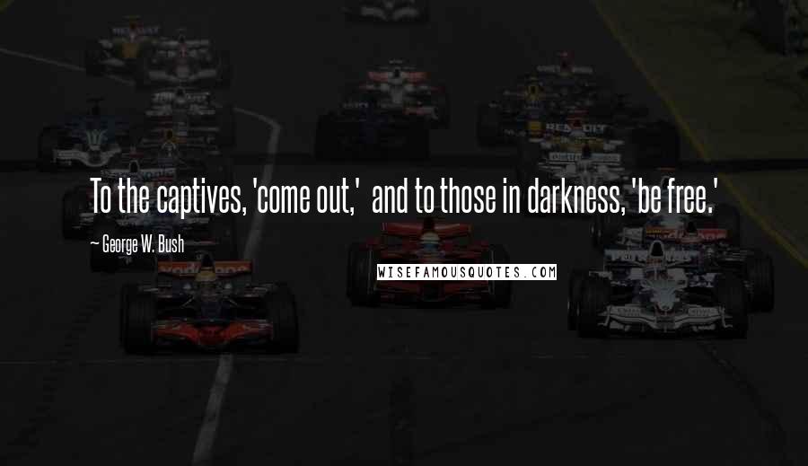 George W. Bush Quotes: To the captives, 'come out,' and to those in darkness, 'be free.'