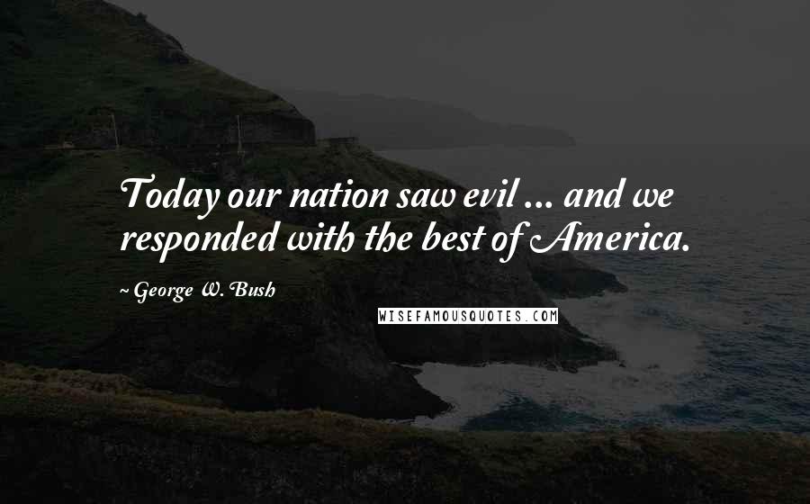 George W. Bush Quotes: Today our nation saw evil ... and we responded with the best of America.