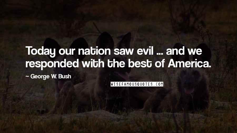 George W. Bush Quotes: Today our nation saw evil ... and we responded with the best of America.