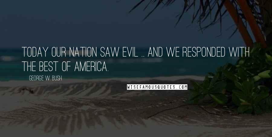 George W. Bush Quotes: Today our nation saw evil ... and we responded with the best of America.