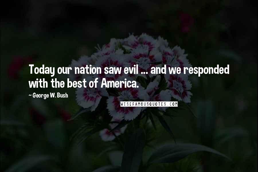 George W. Bush Quotes: Today our nation saw evil ... and we responded with the best of America.