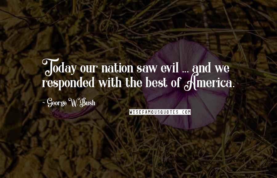 George W. Bush Quotes: Today our nation saw evil ... and we responded with the best of America.