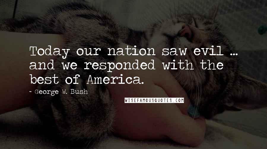 George W. Bush Quotes: Today our nation saw evil ... and we responded with the best of America.