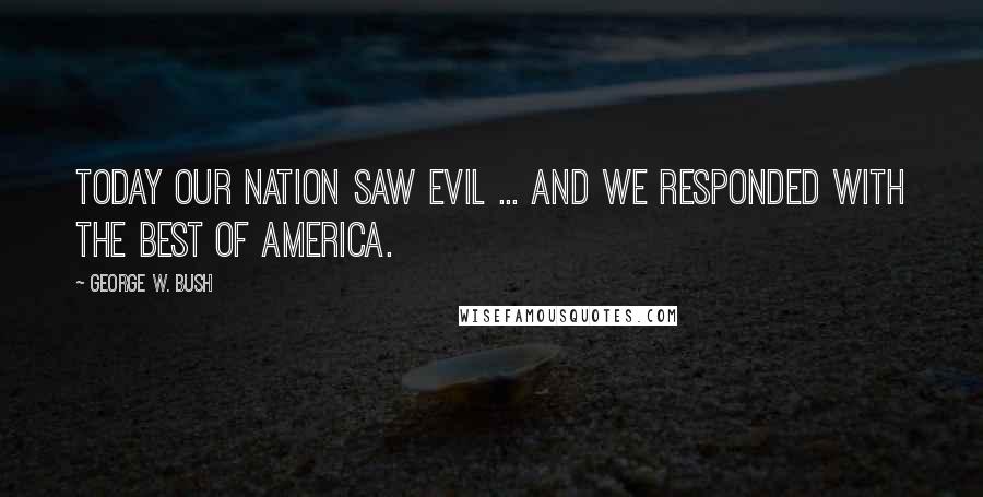 George W. Bush Quotes: Today our nation saw evil ... and we responded with the best of America.