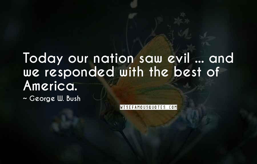 George W. Bush Quotes: Today our nation saw evil ... and we responded with the best of America.