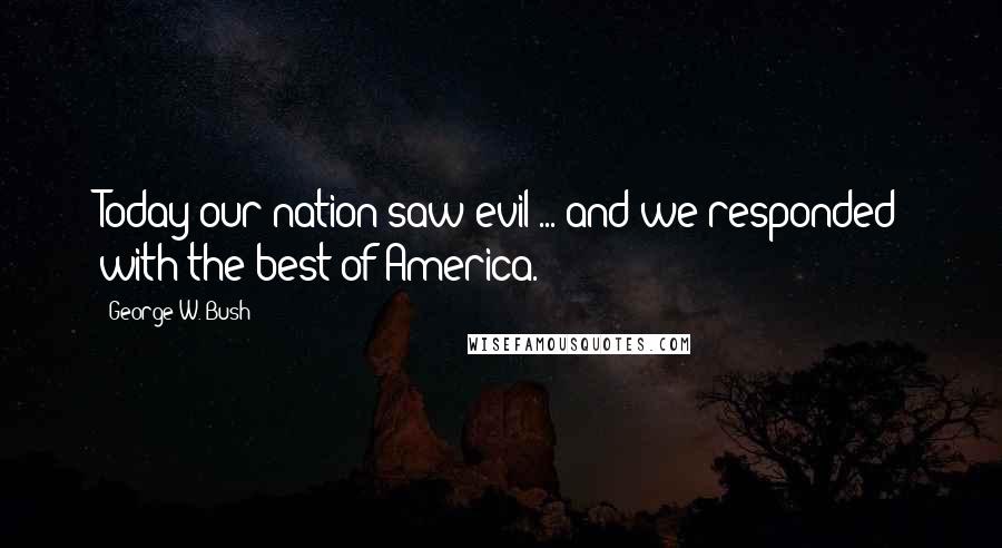 George W. Bush Quotes: Today our nation saw evil ... and we responded with the best of America.