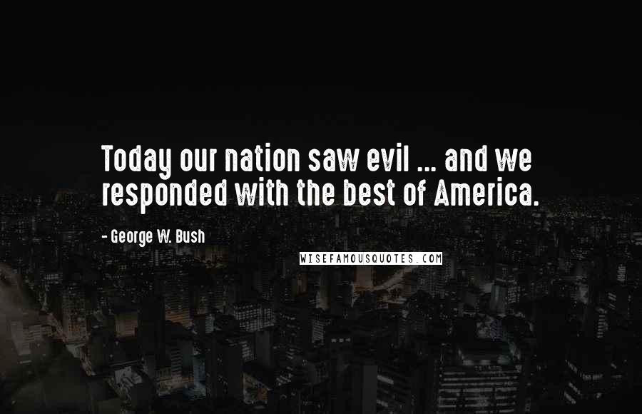 George W. Bush Quotes: Today our nation saw evil ... and we responded with the best of America.