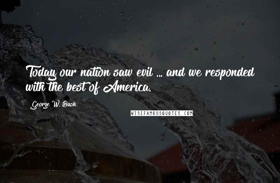 George W. Bush Quotes: Today our nation saw evil ... and we responded with the best of America.