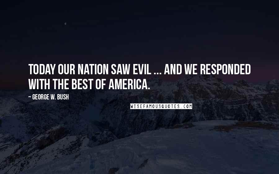 George W. Bush Quotes: Today our nation saw evil ... and we responded with the best of America.