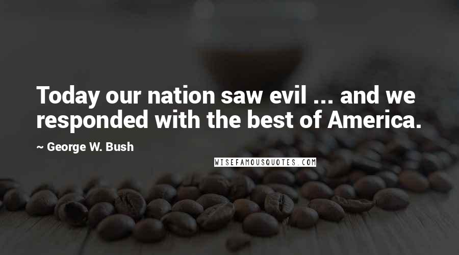 George W. Bush Quotes: Today our nation saw evil ... and we responded with the best of America.