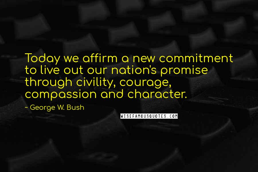 George W. Bush Quotes: Today we affirm a new commitment to live out our nation's promise through civility, courage, compassion and character.