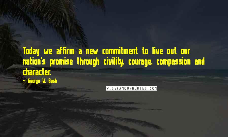 George W. Bush Quotes: Today we affirm a new commitment to live out our nation's promise through civility, courage, compassion and character.