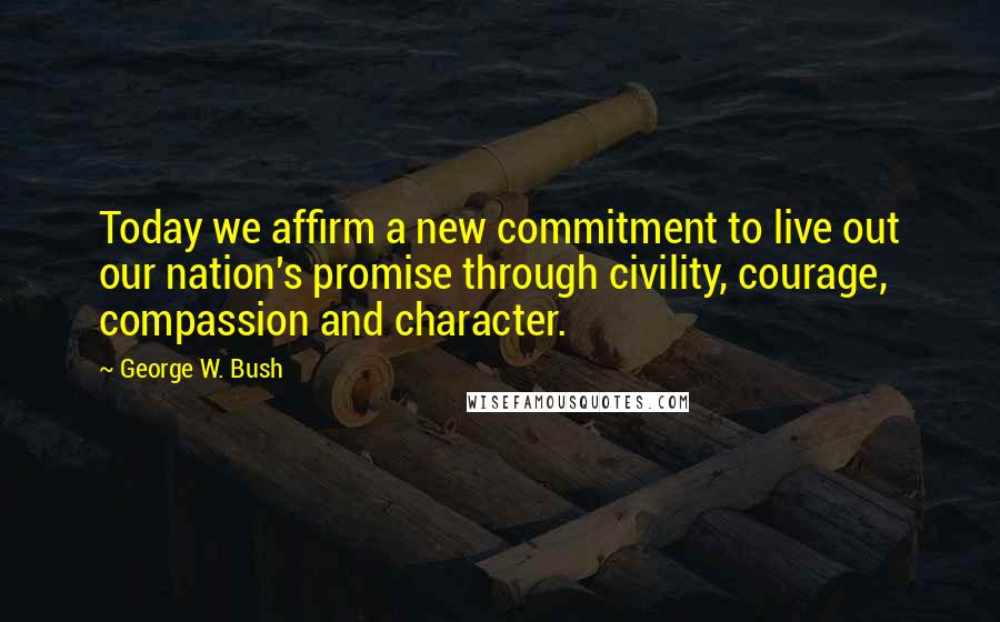 George W. Bush Quotes: Today we affirm a new commitment to live out our nation's promise through civility, courage, compassion and character.