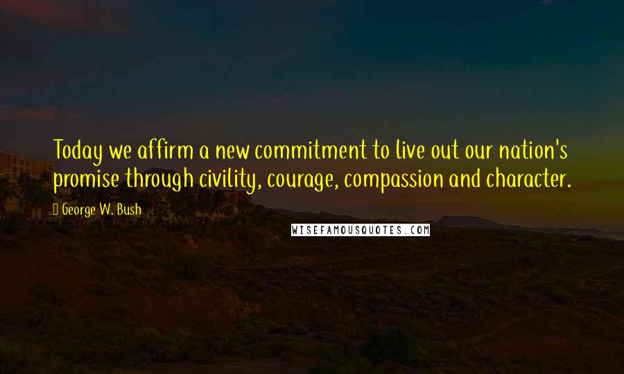 George W. Bush Quotes: Today we affirm a new commitment to live out our nation's promise through civility, courage, compassion and character.
