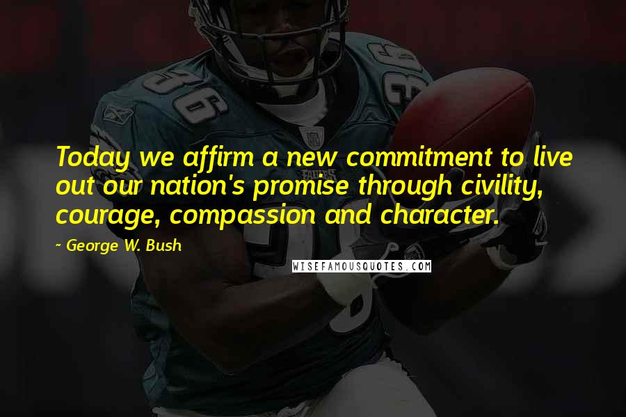 George W. Bush Quotes: Today we affirm a new commitment to live out our nation's promise through civility, courage, compassion and character.