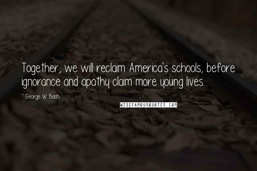 George W. Bush Quotes: Together, we will reclaim America's schools, before ignorance and apathy claim more young lives.