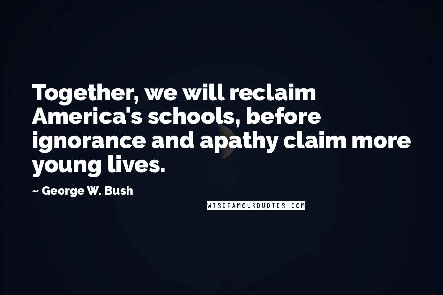 George W. Bush Quotes: Together, we will reclaim America's schools, before ignorance and apathy claim more young lives.