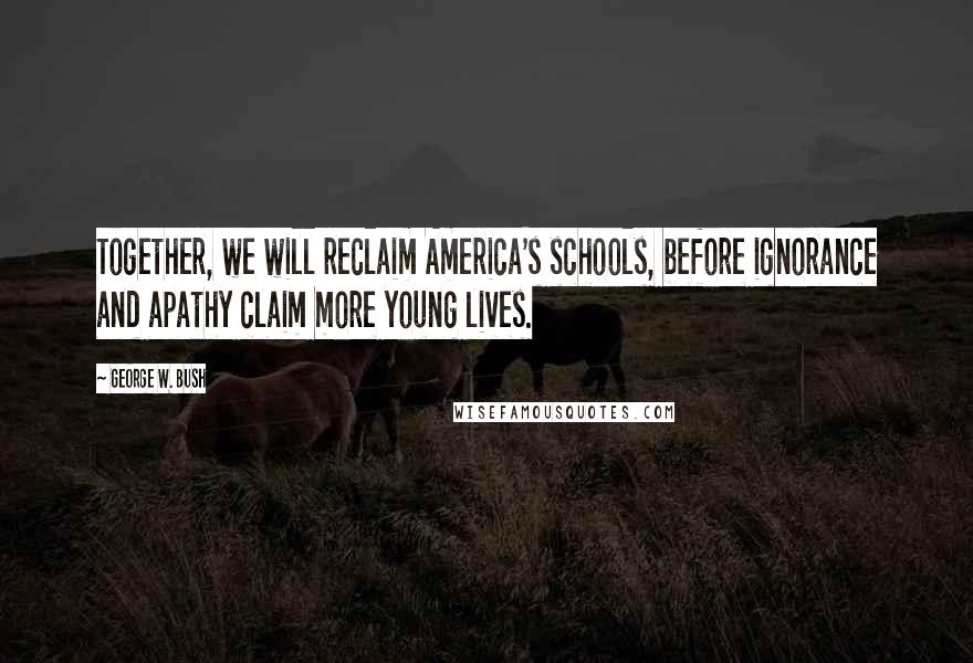 George W. Bush Quotes: Together, we will reclaim America's schools, before ignorance and apathy claim more young lives.