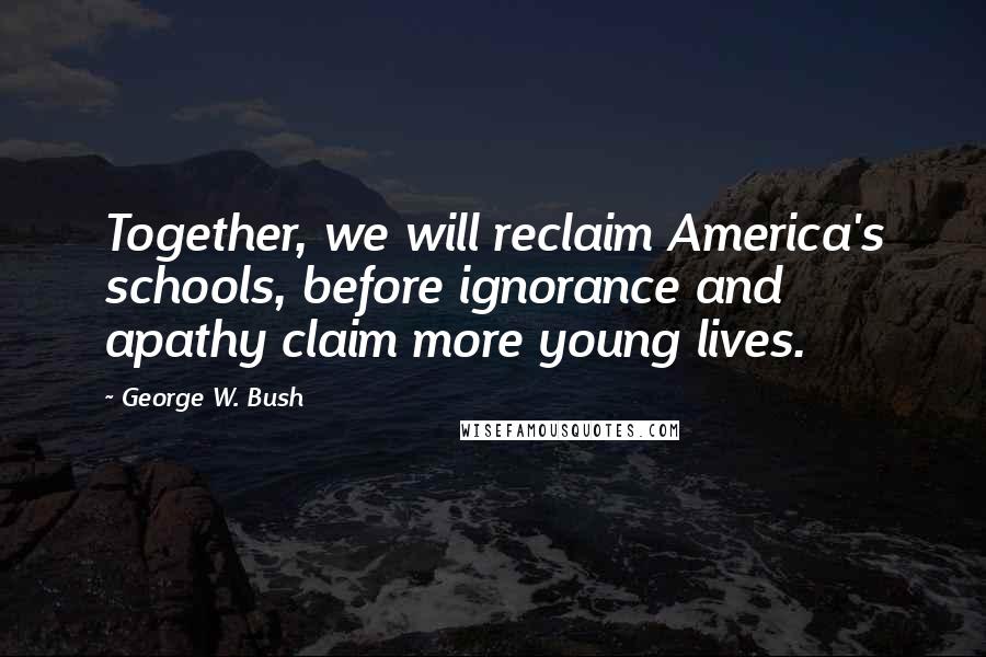 George W. Bush Quotes: Together, we will reclaim America's schools, before ignorance and apathy claim more young lives.