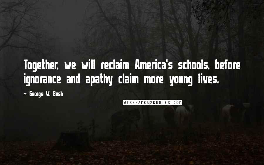 George W. Bush Quotes: Together, we will reclaim America's schools, before ignorance and apathy claim more young lives.