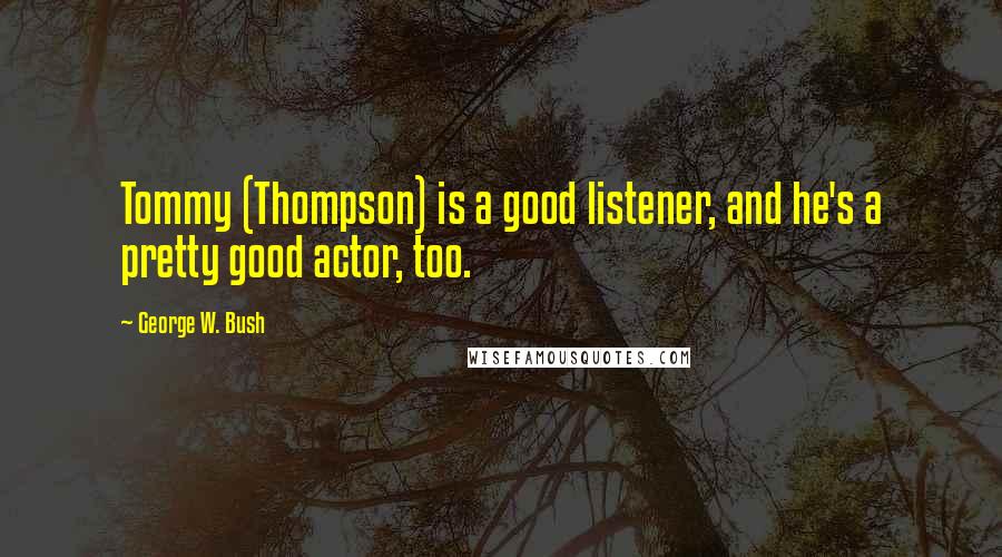 George W. Bush Quotes: Tommy (Thompson) is a good listener, and he's a pretty good actor, too.