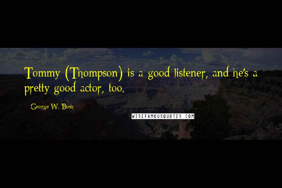 George W. Bush Quotes: Tommy (Thompson) is a good listener, and he's a pretty good actor, too.