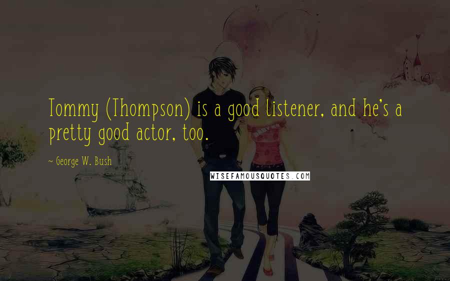 George W. Bush Quotes: Tommy (Thompson) is a good listener, and he's a pretty good actor, too.