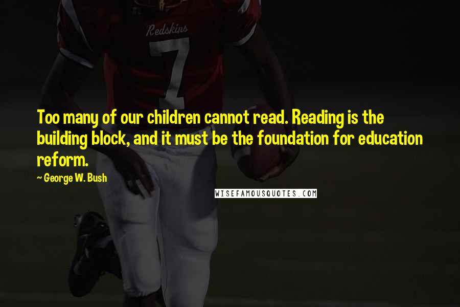 George W. Bush Quotes: Too many of our children cannot read. Reading is the building block, and it must be the foundation for education reform.