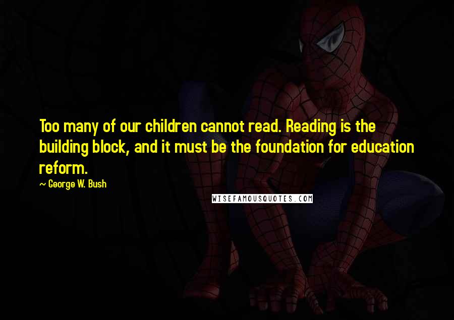 George W. Bush Quotes: Too many of our children cannot read. Reading is the building block, and it must be the foundation for education reform.