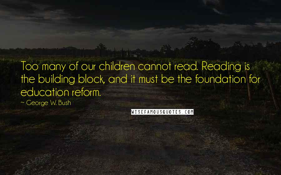 George W. Bush Quotes: Too many of our children cannot read. Reading is the building block, and it must be the foundation for education reform.