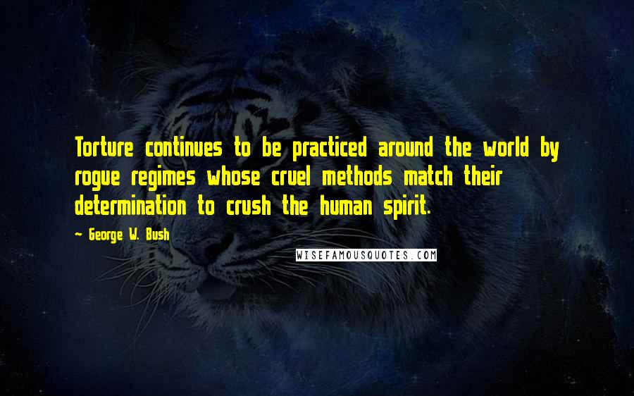 George W. Bush Quotes: Torture continues to be practiced around the world by rogue regimes whose cruel methods match their determination to crush the human spirit.