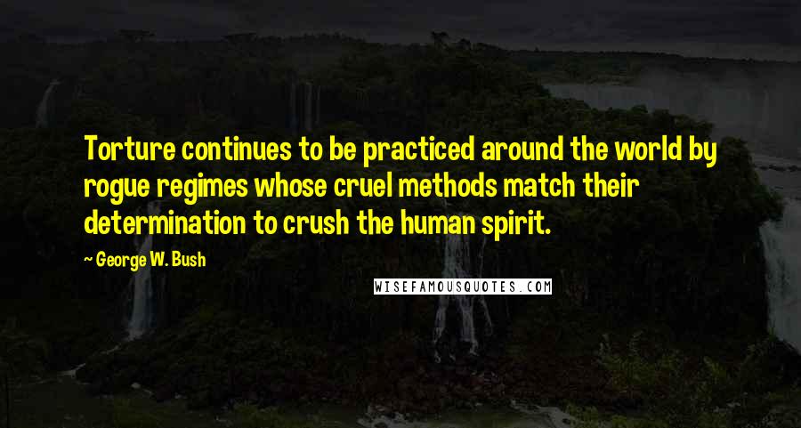 George W. Bush Quotes: Torture continues to be practiced around the world by rogue regimes whose cruel methods match their determination to crush the human spirit.